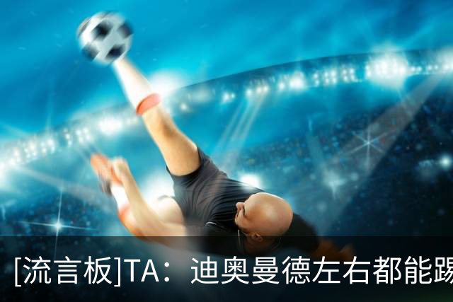 [流言板]TA：迪奥曼德左右都能踢；他加盟皇马后马斯坦托诺想回河床